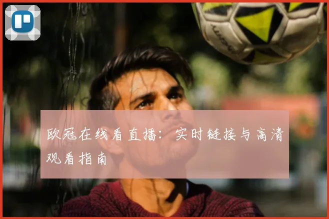 欧冠在线看直播：实时链接与高清观看指南