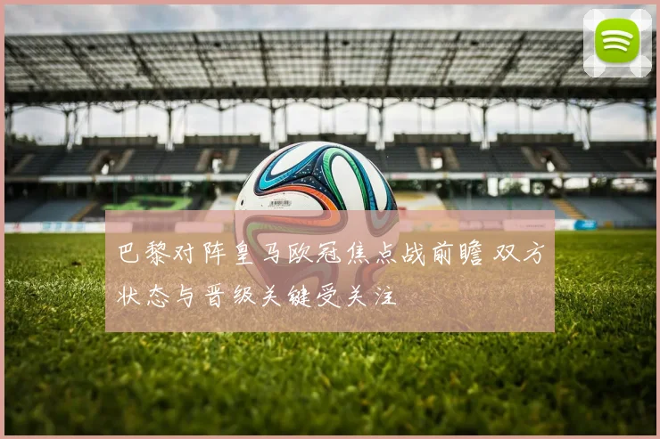 巴黎对阵皇马欧冠焦点战前瞻 双方状态与晋级关键受关注