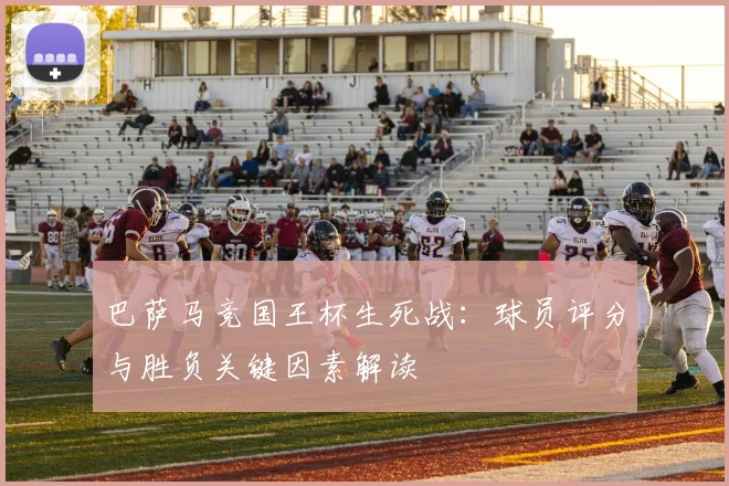 巴萨马竞国王杯生死战：球员评分与胜负关键因素解读