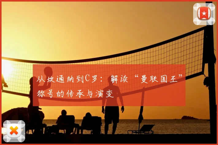 从坎通纳到C罗：解读“曼联国王”称号的传承与演变