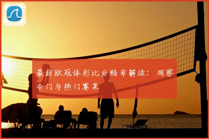 最新欧冠体彩比分赔率解读：洞察冷门与热门赛果