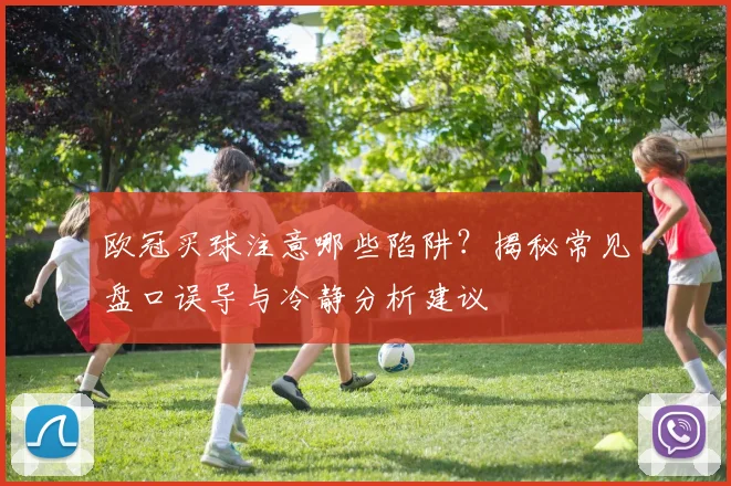欧冠买球注意哪些陷阱？揭秘常见盘口误导与冷静分析建议