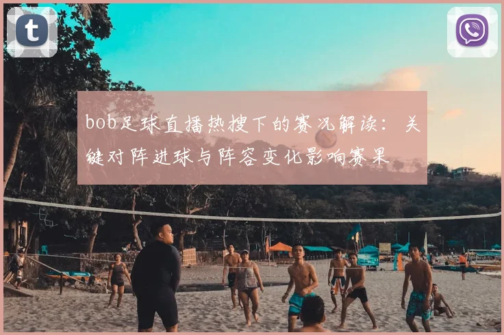 bob足球直播热搜下的赛况解读：关键对阵进球与阵容变化影响赛果