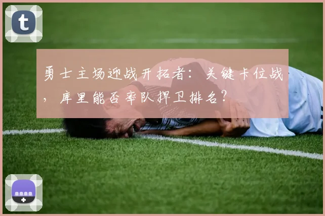 勇士主场迎战开拓者：关键卡位战，库里能否率队捍卫排名？