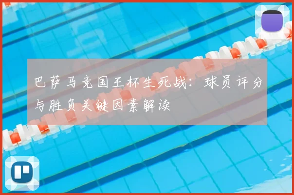 巴萨马竞国王杯生死战：球员评分与胜负关键因素解读