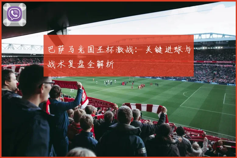 巴萨马竞国王杯激战：关键进球与战术复盘全解析