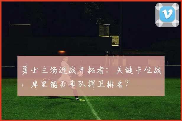 勇士主场迎战开拓者：关键卡位战，库里能否率队捍卫排名？