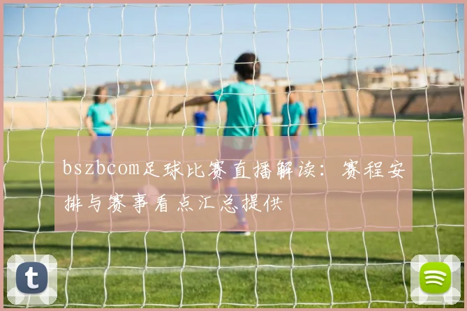 bszbcom足球比赛直播解读：赛程安排与赛事看点汇总提供