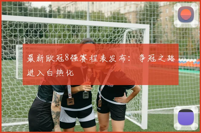 最新欧冠8强赛程表发布:争冠之路进入白热化