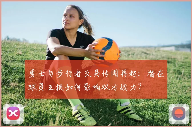 勇士与步行者交易传闻再起：潜在球员互换如何影响双方战力？