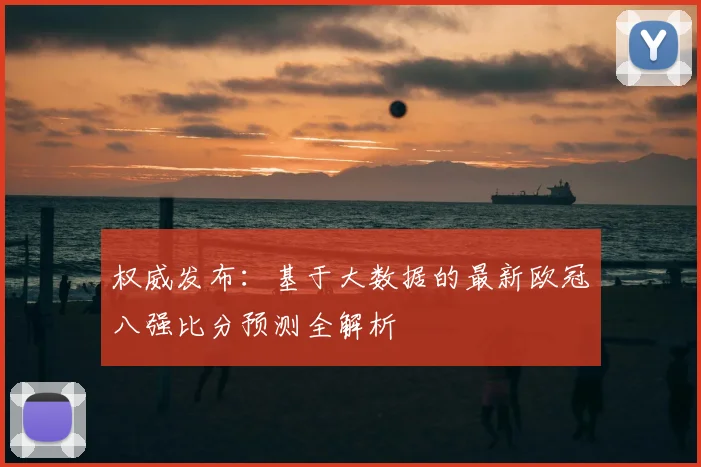 权威发布：基于大数据的最新欧冠八强比分预测全解析