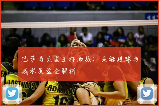 巴萨马竞国王杯激战：关键进球与战术复盘全解析