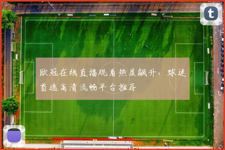 欧冠在线直播观看热度飙升，球迷首选高清流畅平台推荐
