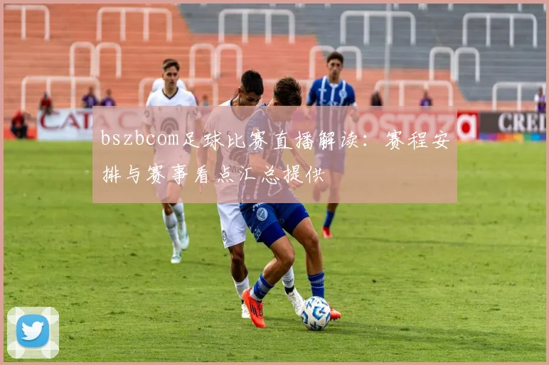 bszbcom足球比赛直播解读：赛程安排与赛事看点汇总提供