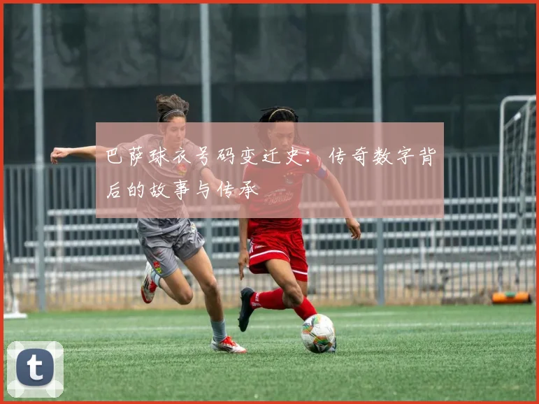 巴萨球衣号码变迁史：传奇数字背后的故事与传承