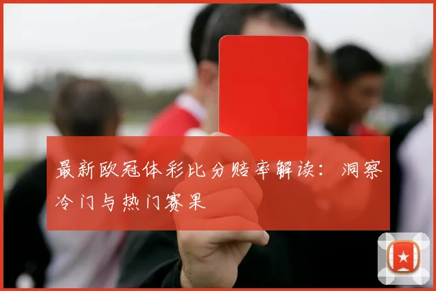 最新欧冠体彩比分赔率解读：洞察冷门与热门赛果