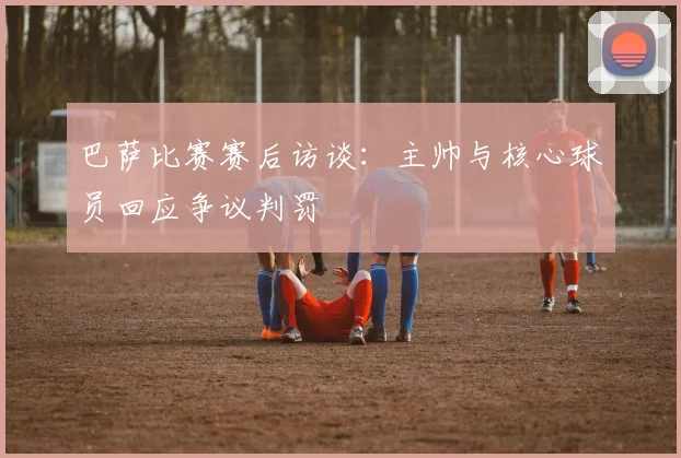 巴萨比赛赛后访谈：主帅与核心球员回应争议判罚