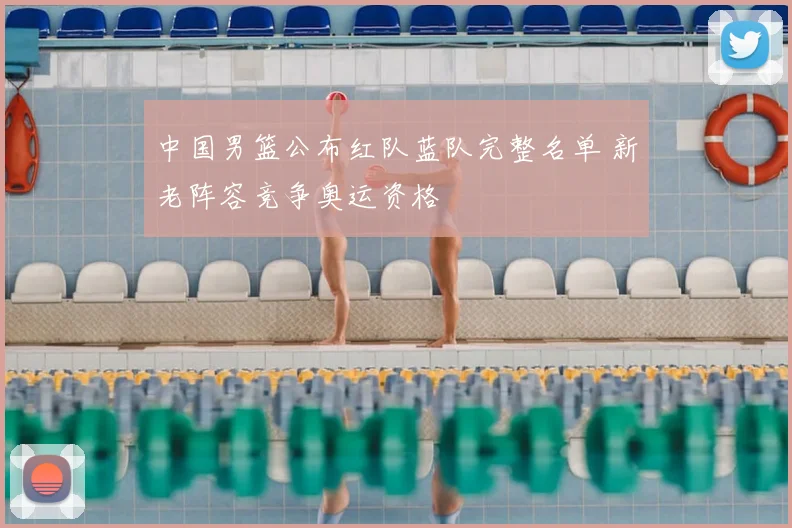 中国男篮公布红队蓝队完整名单 新老阵容竞争奥运资格