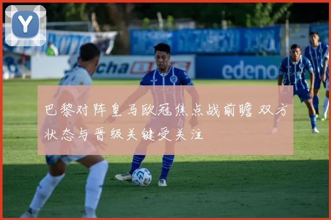 巴黎对阵皇马欧冠焦点战前瞻 双方状态与晋级关键受关注