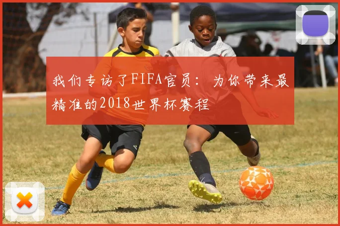 我们专访了FIFA官员：为你带来最精准的2018世界杯赛程