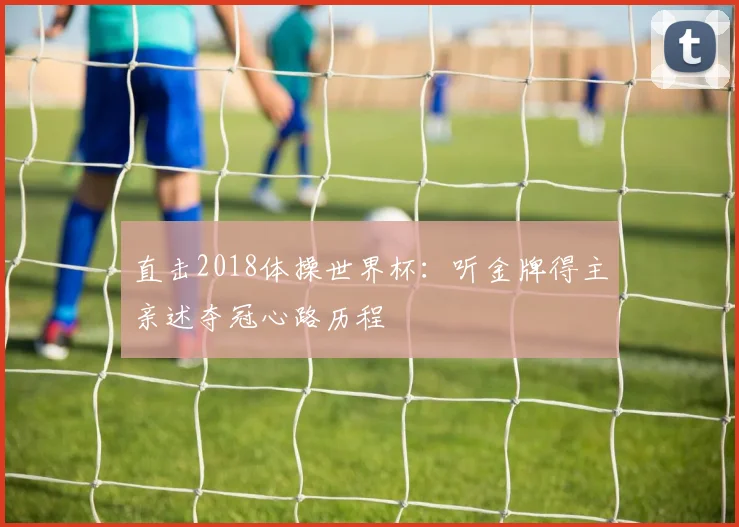 直击2018体操世界杯：听金牌得主亲述夺冠心路历程