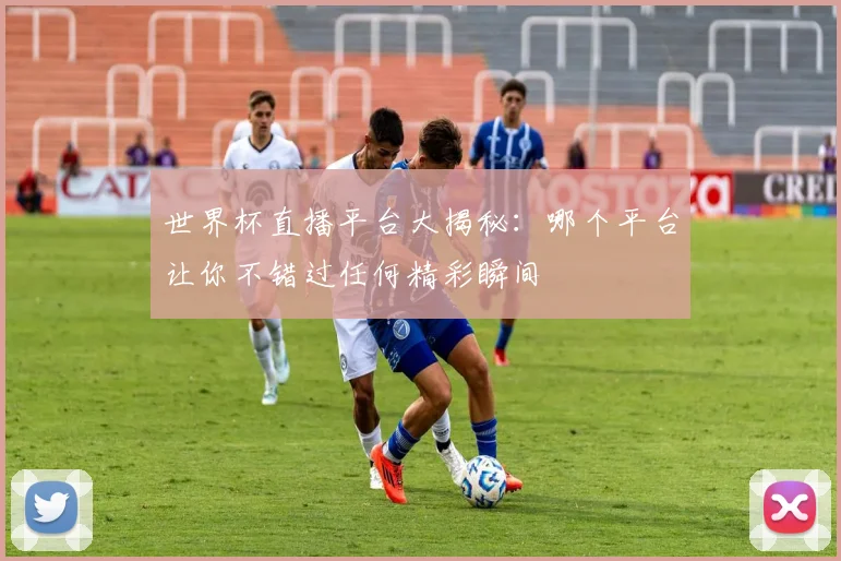 世界杯直播平台大揭秘：哪个平台让你不错过任何精彩瞬间