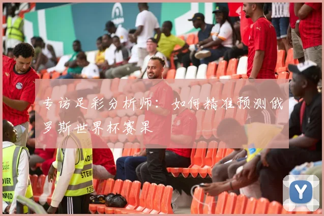 专访足彩分析师：如何精准预测俄罗斯世界杯赛果