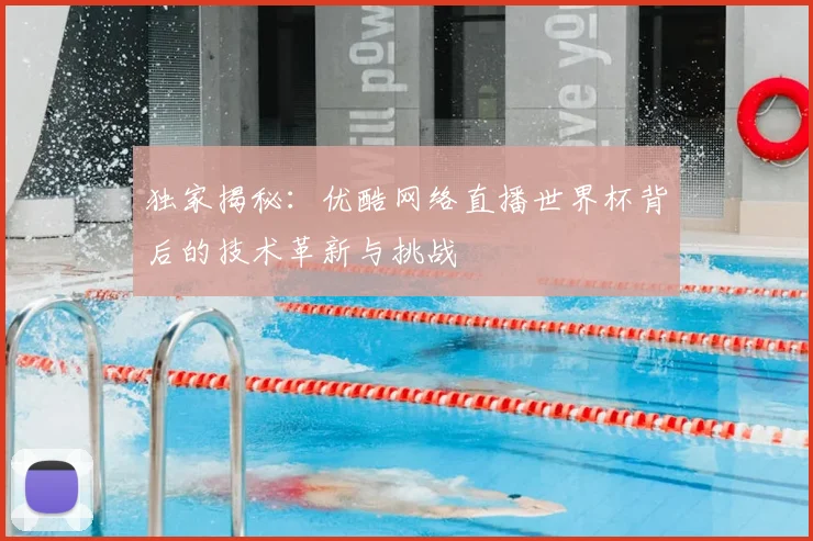 独家揭秘：优酷网络直播世界杯背后的技术革新与挑战