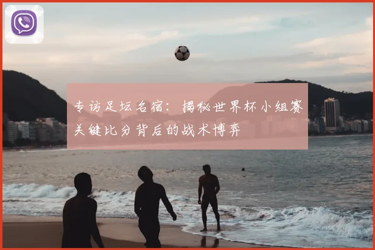 专访足坛名宿:揭秘世界杯小组赛关键比分背后的战术博弈