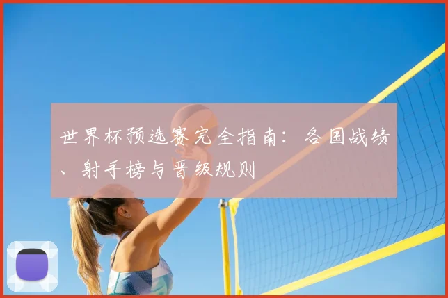 世界杯预选赛完全指南:各国战绩、射手榜与晋级规则