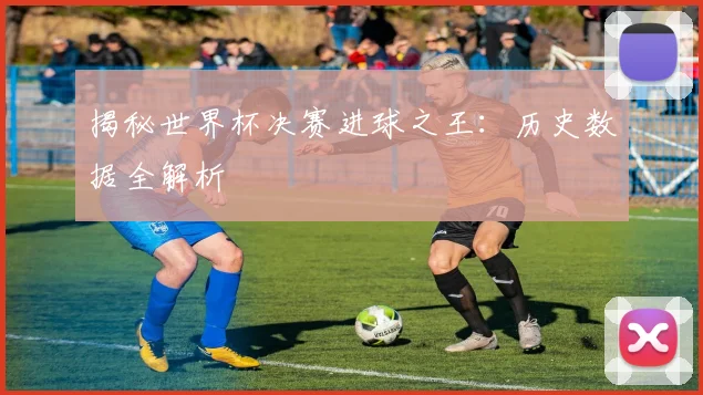 揭秘世界杯决赛进球之王：历史数据全解析