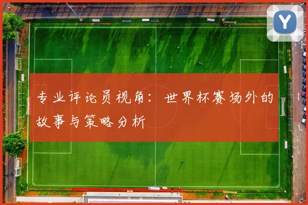 专业评论员视角:世界杯赛场外的故事与策略分析