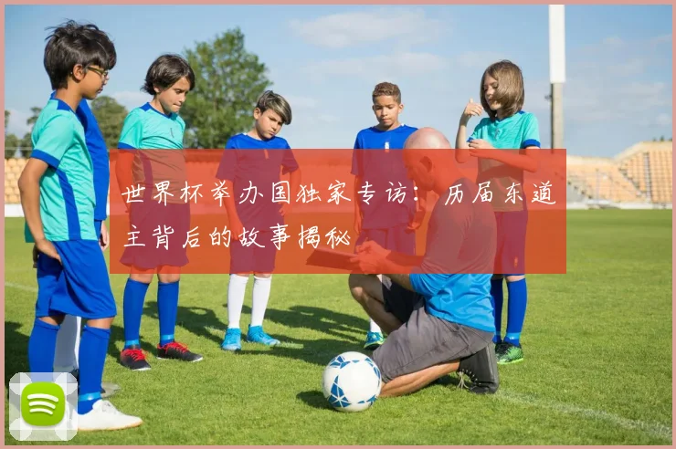 世界杯举办国独家专访:历届东道主背后的故事揭秘