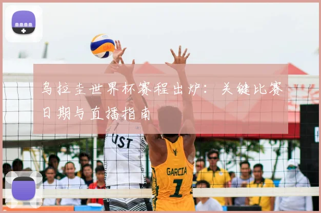 乌拉圭世界杯赛程出炉:关键比赛日期与直播指南