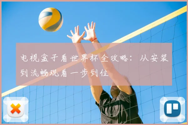 电视盒子看世界杯全攻略：从安装到流畅观看一步到位