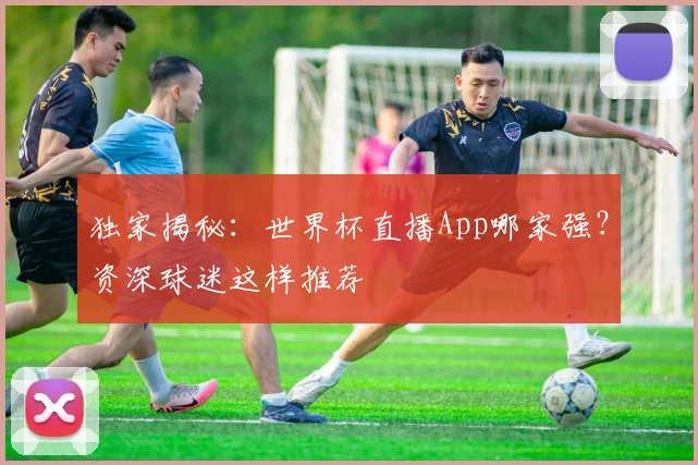 独家揭秘：世界杯直播App哪家强？资深球迷这样推荐