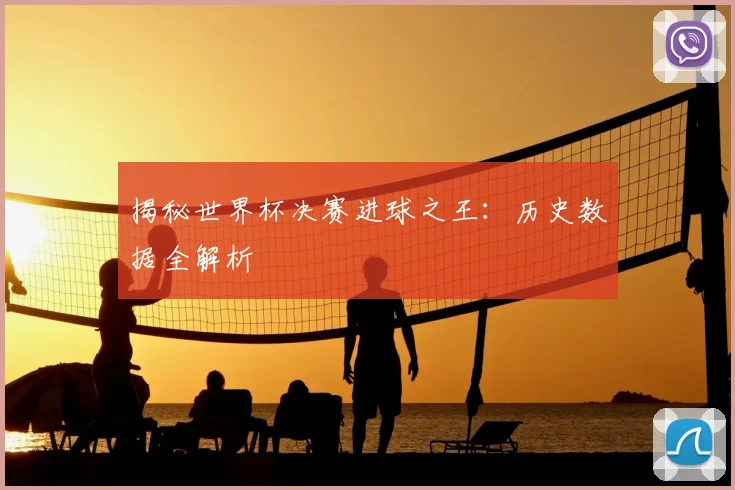 揭秘世界杯决赛进球之王：历史数据全解析