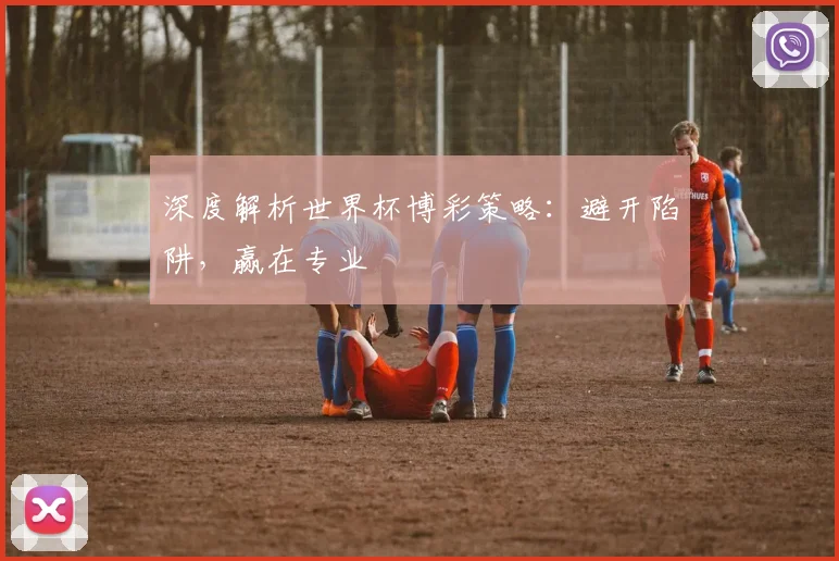 深度解析世界杯博彩策略：避开陷阱，赢在专业