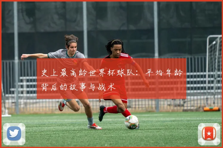 史上最高龄世界杯球队：平均年龄背后的故事与战术