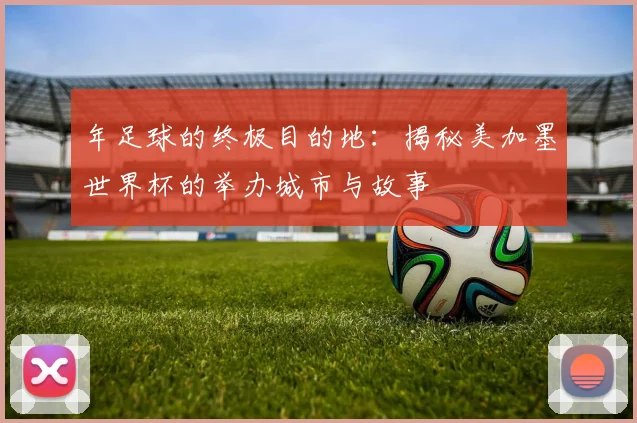 年足球的终极目的地:揭秘美加墨世界杯的举办城市与故事