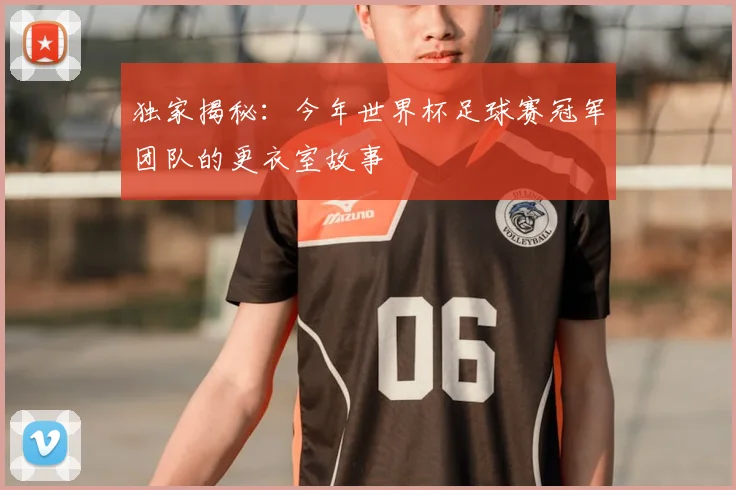 独家揭秘:今年世界杯足球赛冠军团队的更衣室故事