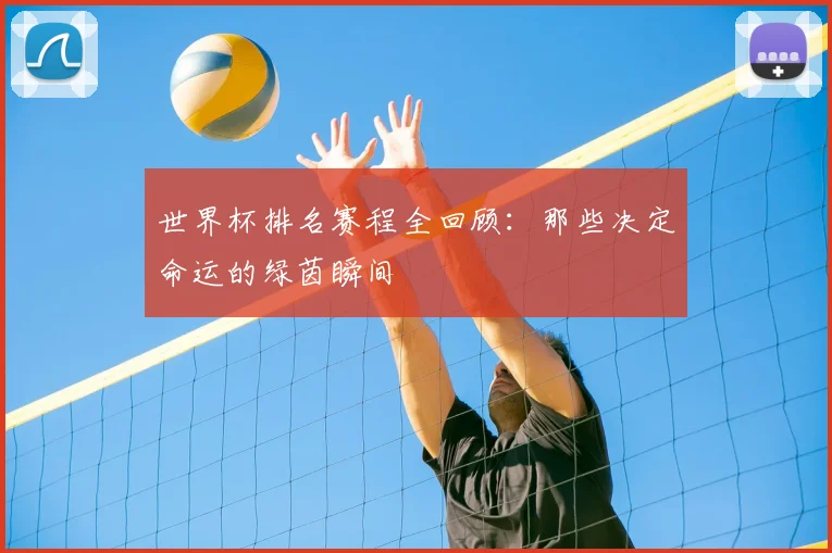 世界杯排名赛程全回顾:那些决定命运的绿茵瞬间