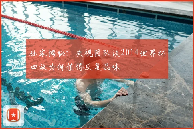 独家揭秘：央视团队谈2014世界杯回放为何值得反复品味