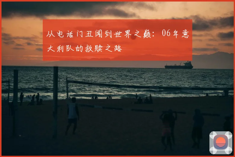 从电话门丑闻到世界之巅：06年意大利队的救赎之路