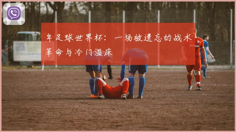 年足球世界杯:一场被遗忘的战术革命与冷门温床