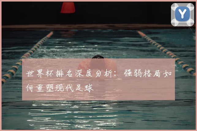 世界杯排名深度分析：强弱格局如何重塑现代足球