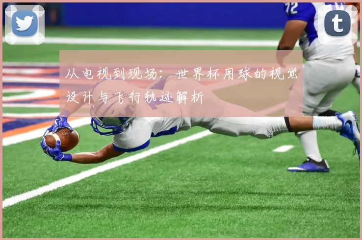 从电视到现场:世界杯用球的视觉设计与飞行轨迹解析