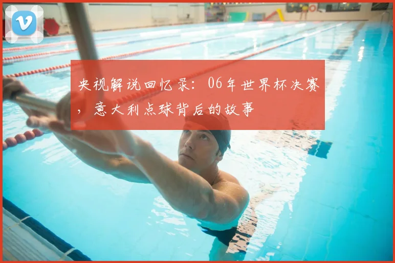 央视解说回忆录:06年世界杯决赛,意大利点球背后的故事