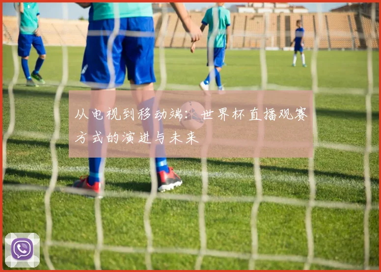 从电视到移动端：世界杯直播观赛方式的演进与未来