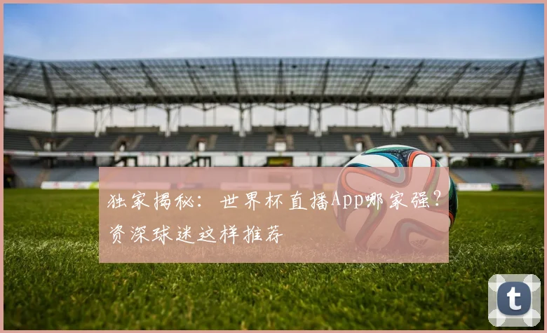 独家揭秘：世界杯直播App哪家强？资深球迷这样推荐